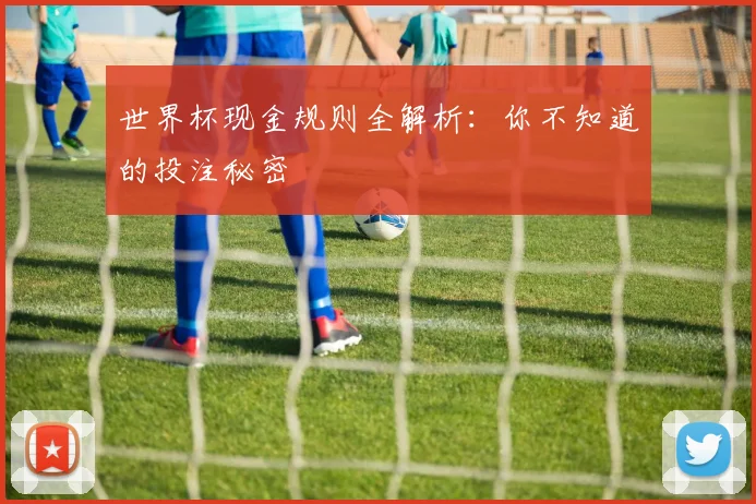 世界杯现金规则全解析：你不知道的投注秘密
