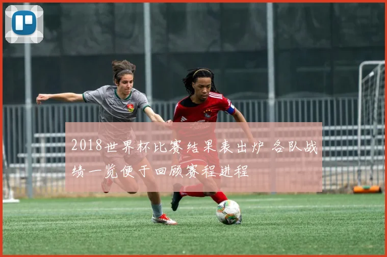 2018世界杯比赛结果表出炉 各队战绩一览便于回顾赛程进程