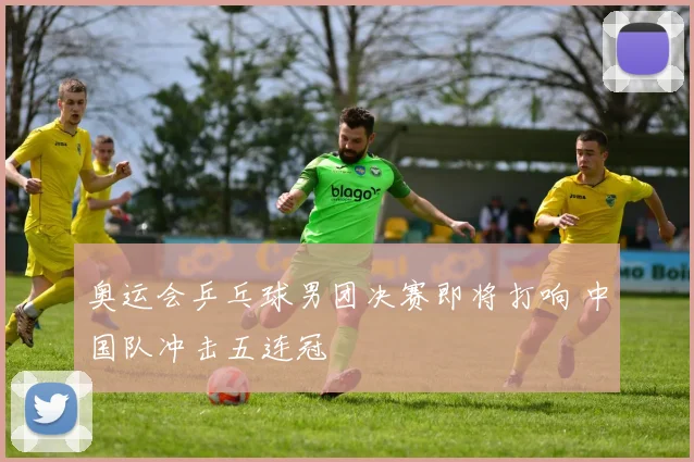 奥运会乒乓球男团决赛即将打响 中国队冲击五连冠
