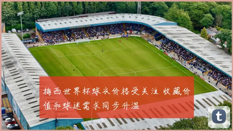 梅西世界杯球衣价格受关注 收藏价值和球迷需求同步升温
