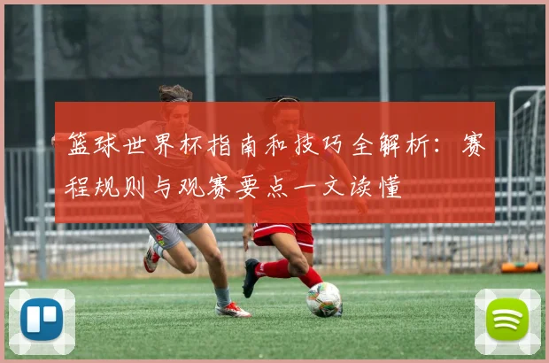 篮球世界杯指南和技巧全解析：赛程规则与观赛要点一文读懂