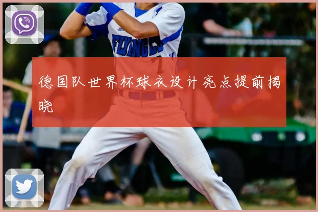 德国队世界杯球衣设计亮点提前揭晓
