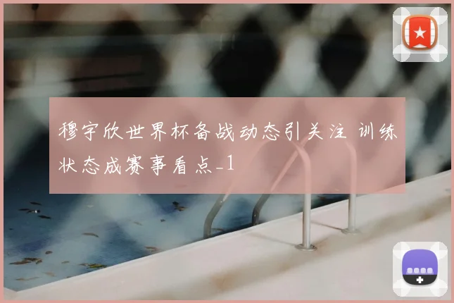 穆宇欣世界杯备战动态引关注 训练状态成赛事看点_1