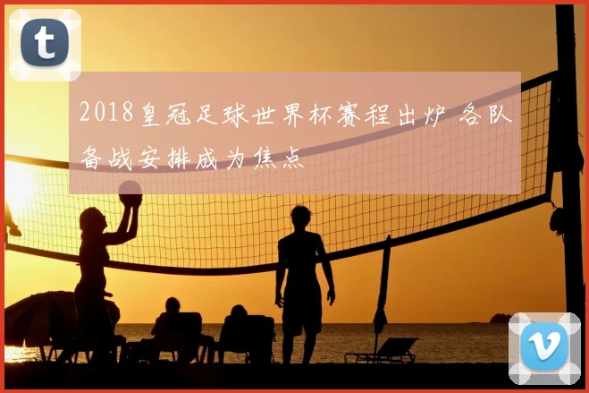 2018皇冠足球世界杯赛程出炉 各队备战安排成为焦点