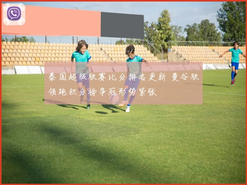 泰国超级联赛比分排名更新 曼谷联领跑积分榜争冠形势紧张