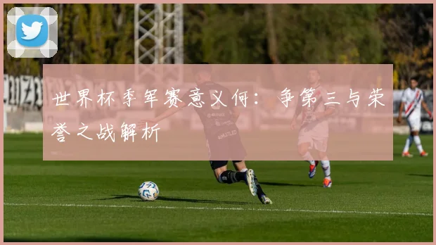 世界杯季军赛意义何：争第三与荣誉之战解析