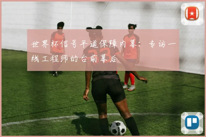世界杯信号平道保障内幕:专访一线工程师的台前幕后