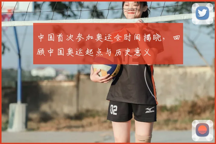 中国首次参加奥运会时间揭晓,回顾中国奥运起点与历史意义
