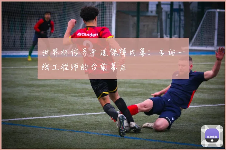 世界杯信号平道保障内幕:专访一线工程师的台前幕后