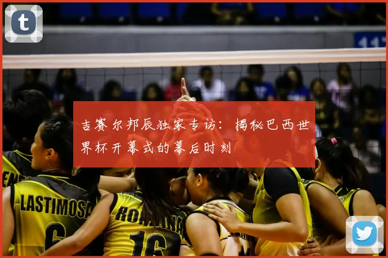 吉赛尔邦辰独家专访:揭秘巴西世界杯开幕式的幕后时刻