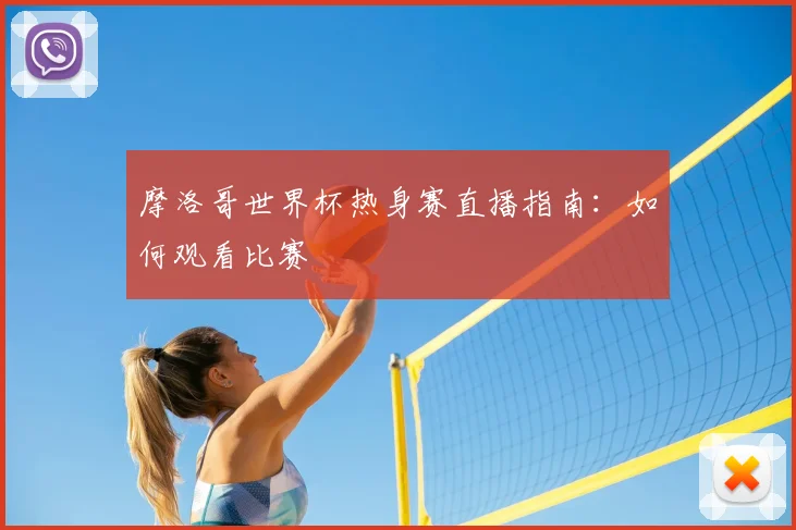摩洛哥世界杯热身赛直播指南:如何观看比赛