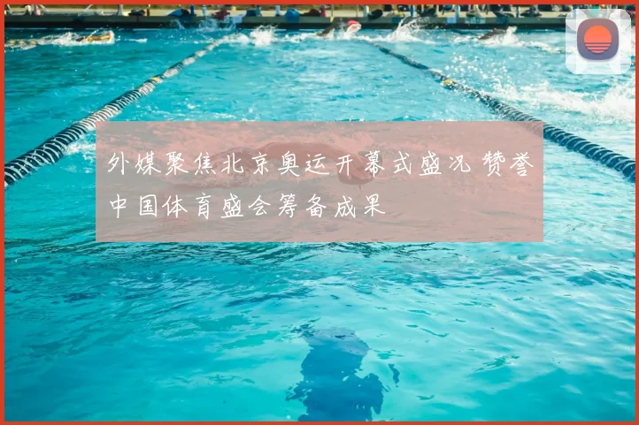 外媒聚焦北京奥运开幕式盛况 赞誉中国体育盛会筹备成果