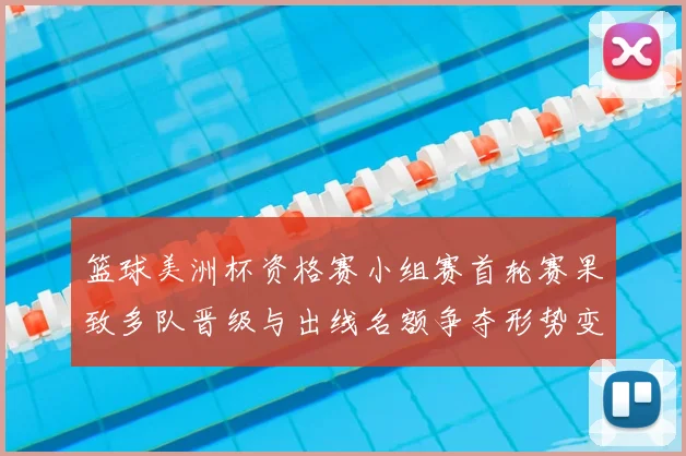 篮球美洲杯资格赛小组赛首轮赛果致多队晋级与出线名额争夺形势变化