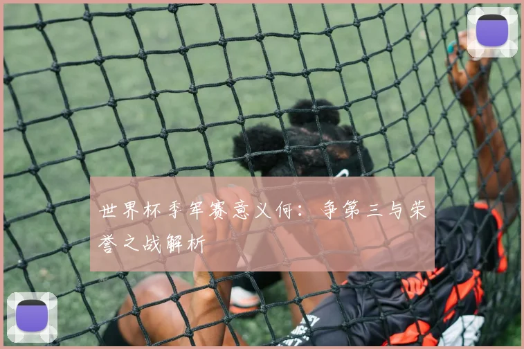 世界杯季军赛意义何：争第三与荣誉之战解析
