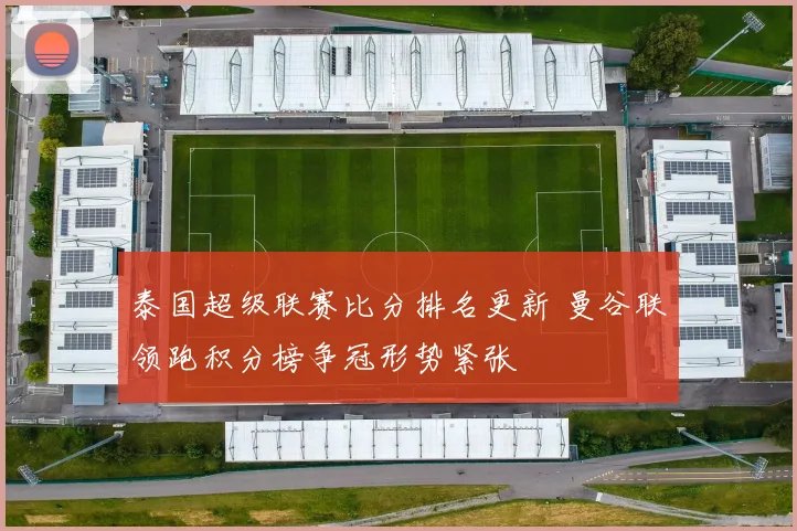 泰国超级联赛比分排名更新 曼谷联领跑积分榜争冠形势紧张