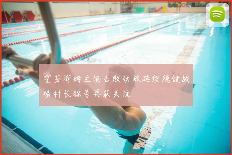 霍芬海姆主场击败劲旅延续稳健战绩村长称号再获关注