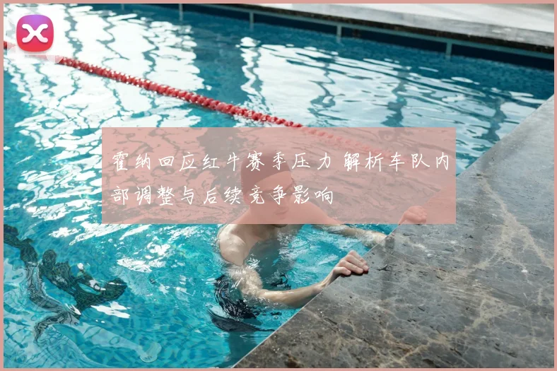霍纳回应红牛赛季压力 解析车队内部调整与后续竞争影响