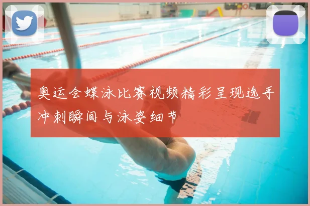 奥运会蝶泳比赛视频精彩呈现选手冲刺瞬间与泳姿细节