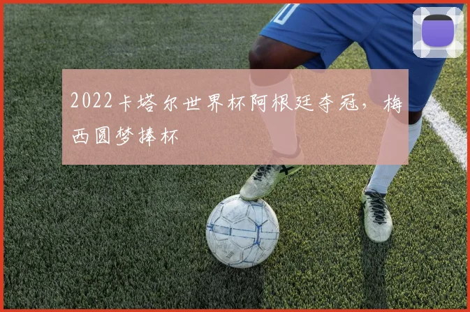 2022卡塔尔世界杯阿根廷夺冠,梅西圆梦捧杯
