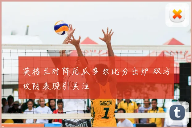 英格兰对阵厄瓜多尔比分出炉 双方攻防表现引关注