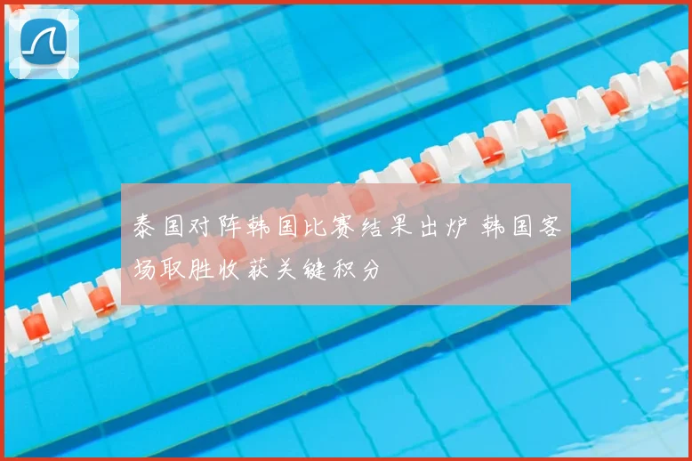 泰国对阵韩国比赛结果出炉 韩国客场取胜收获关键积分