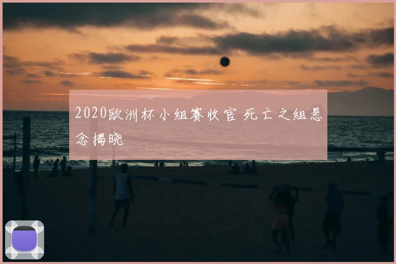 2020欧洲杯小组赛收官 死亡之组悬念揭晓