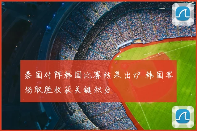 泰国对阵韩国比赛结果出炉 韩国客场取胜收获关键积分