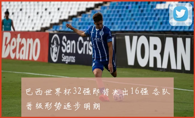巴西世界杯32强即将决出16强 各队晋级形势逐步明朗