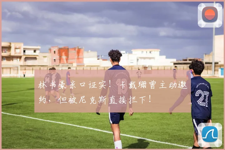 林书豪亲口证实!卡戴珊曾主动邀约,但被尼克斯直接拦下!