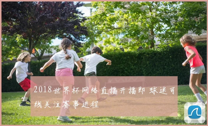 2018世界杯网络直播开播即 球迷可线关注赛事进程