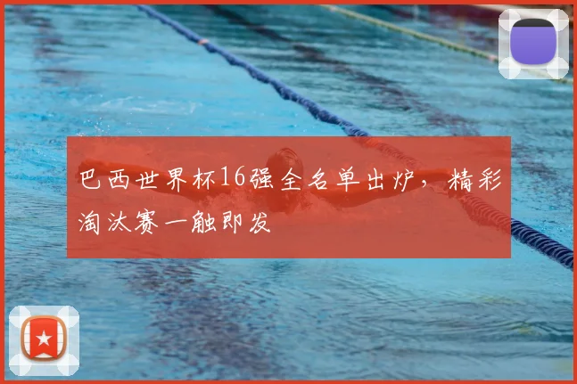 巴西世界杯16强全名单出炉,精彩淘汰赛一触即发