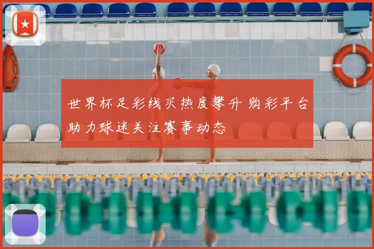 世界杯足彩线买热度攀升 购彩平台助力球迷关注赛事动态