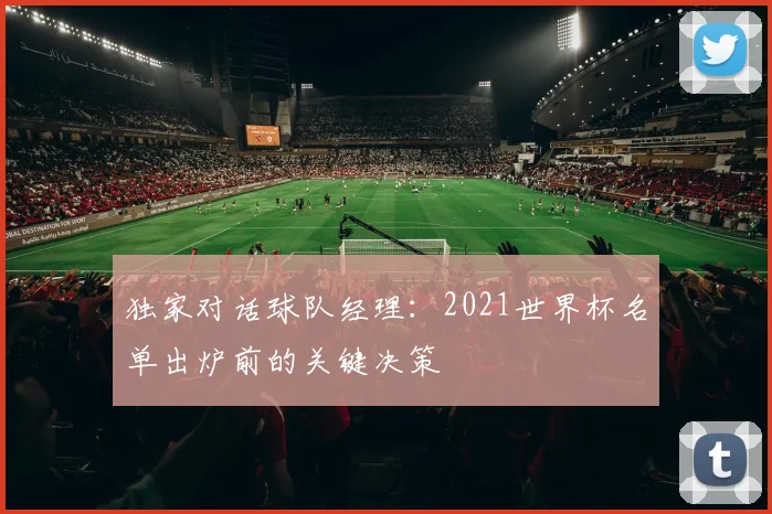 独家对话球队经理:2021世界杯名单出炉前的关键决策