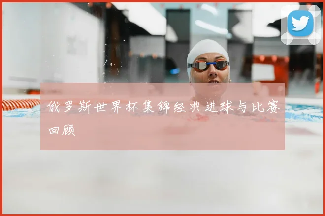 俄罗斯世界杯集锦经典进球与比赛回顾