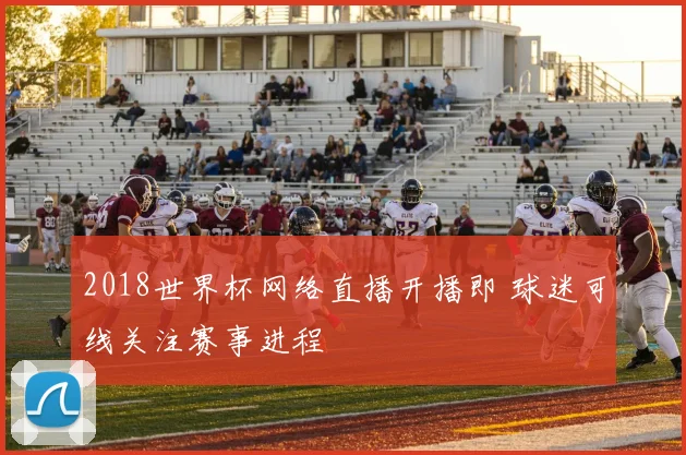 2018世界杯网络直播开播即 球迷可线关注赛事进程