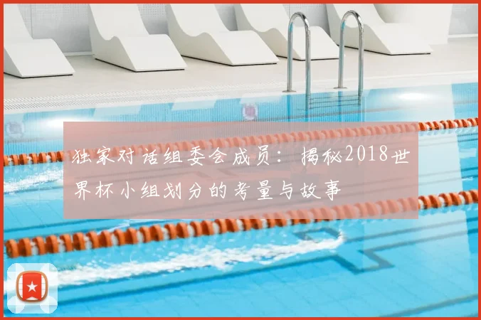 独家对话组委会成员：揭秘2018世界杯小组划分的考量与故事