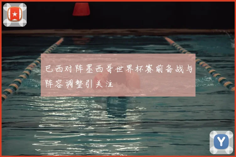巴西对阵墨西哥世界杯赛前备战与阵容调整引关注