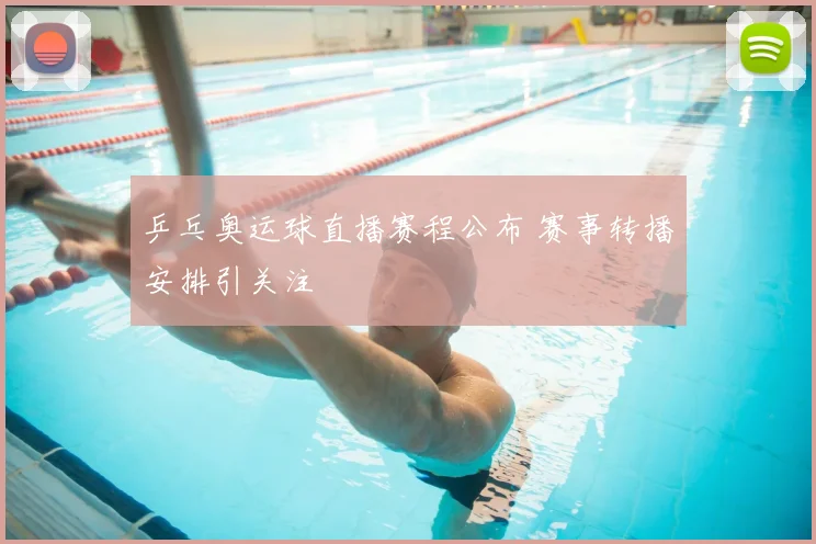 乒乓奥运球直播赛程公布 赛事转播安排引关注