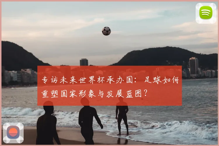 专访未来世界杯承办国：足球如何重塑国家形象与发展蓝图？