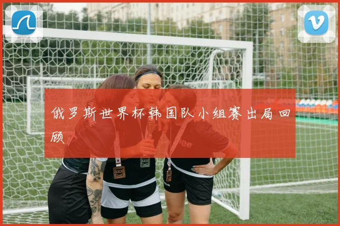 俄罗斯世界杯韩国队小组赛出局回顾