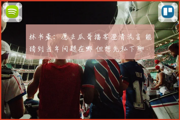 林书豪：愿去瓜哥播客澄清流言 能猜到当年问题在哪 但想先私下聊