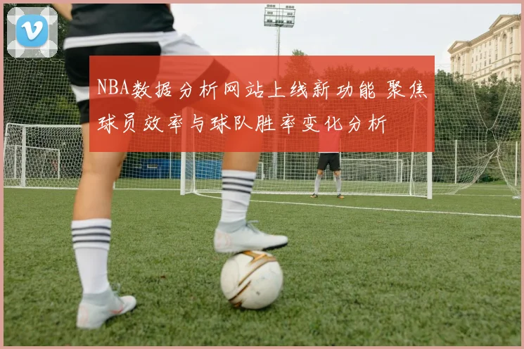 NBA数据分析网站上线新功能 聚焦球员效率与球队胜率变化分析