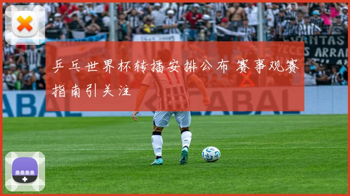 乒乓世界杯转播安排公布 赛事观赛指南引关注