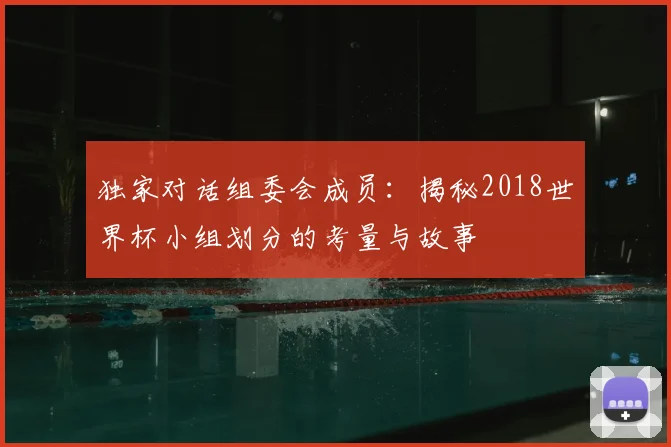 独家对话组委会成员:揭秘2018世界杯小组划分的考量与故事