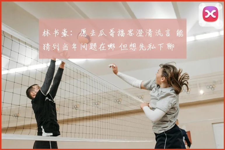 林书豪:愿去瓜哥播客澄清流言 能猜到当年问题在哪 但想先私下聊