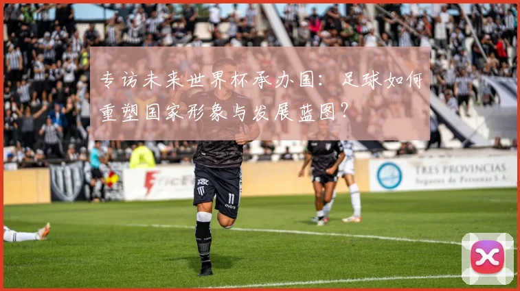 专访未来世界杯承办国:足球如何重塑国家形象与发展蓝图?