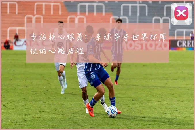 专访核心球员：亲述争夺世界杯席位的心路历程