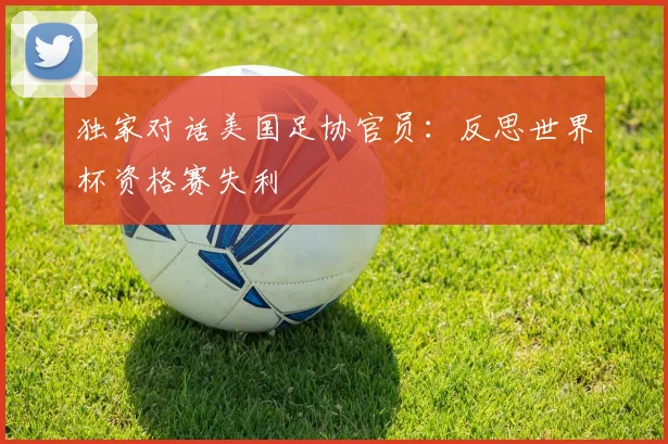 独家对话美国足协官员:反思世界杯资格赛失利