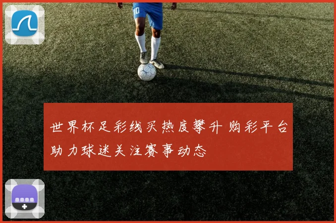 世界杯足彩线买热度攀升 购彩平台助力球迷关注赛事动态