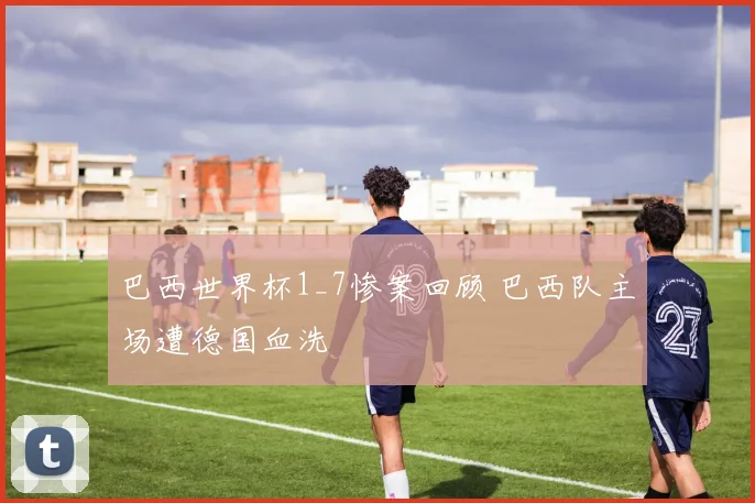 巴西世界杯1_7惨案回顾 巴西队主场遭德国血洗